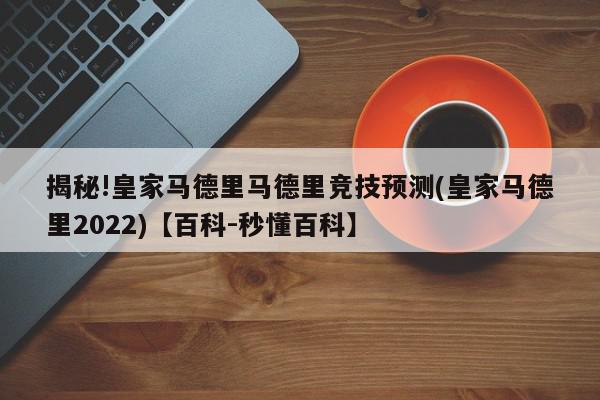 揭秘!皇家马德里马德里竞技预测(皇家马德里2022)【百科-秒懂百科】