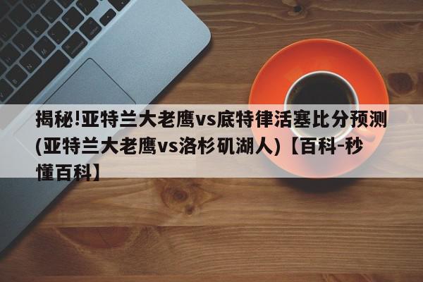 揭秘!亚特兰大老鹰vs底特律活塞比分预测(亚特兰大老鹰vs洛杉矶湖人)【百科-秒懂百科】