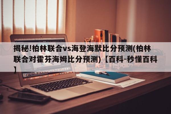 揭秘!柏林联合vs海登海默比分预测(柏林联合对霍芬海姆比分预测)【百科-秒懂百科】