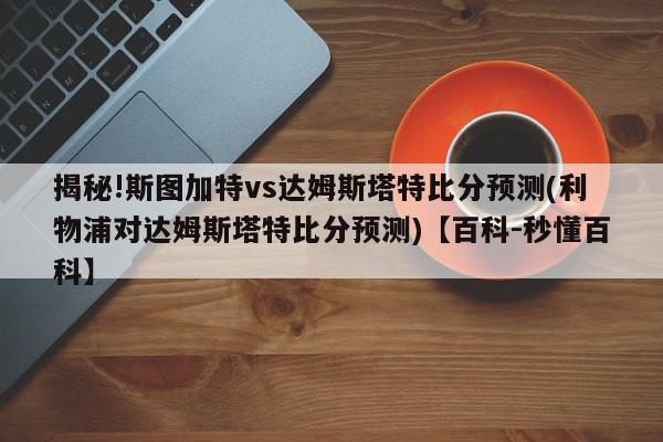 揭秘!斯图加特vs达姆斯塔特比分预测(利物浦对达姆斯塔特比分预测)【百科-秒懂百科】