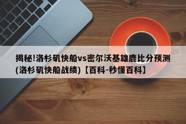 揭秘!洛杉矶快船vs密尔沃基雄鹿比分预测(洛杉矶快船战绩)【百科-秒懂百科】