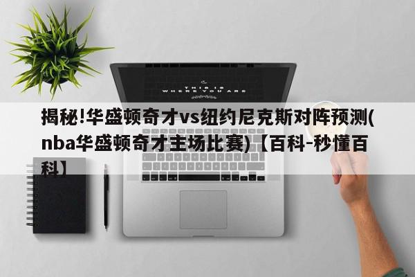 揭秘!华盛顿奇才vs纽约尼克斯对阵预测(nba华盛顿奇才主场比赛)【百科-秒懂百科】