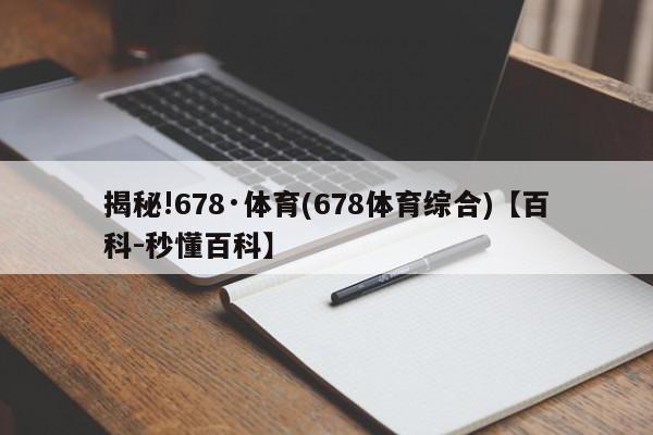 揭秘!678·体育(678体育综合)【百科-秒懂百科】