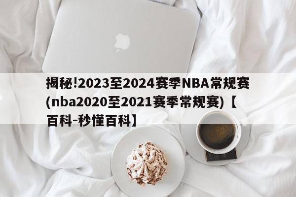 揭秘!2023至2024赛季NBA常规赛(nba2020至2021赛季常规赛)【百科-秒懂百科】