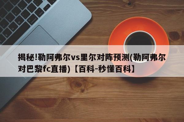 揭秘!勒阿弗尔vs里尔对阵预测(勒阿弗尔对巴黎fc直播)【百科-秒懂百科】