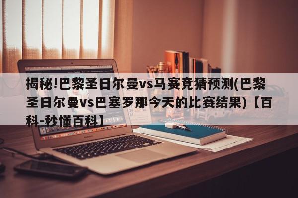 揭秘!巴黎圣日尔曼vs马赛竞猜预测(巴黎圣日尔曼vs巴塞罗那今天的比赛结果)【百科-秒懂百科】