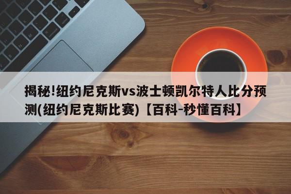 揭秘!纽约尼克斯vs波士顿凯尔特人比分预测(纽约尼克斯比赛)【百科-秒懂百科】