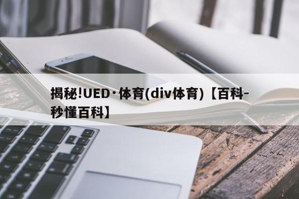 揭秘!UED·体育(div体育)【百科-秒懂百科】