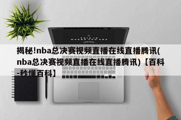 揭秘!nba总决赛视频直播在线直播腾讯(nba总决赛视频直播在线直播腾讯)【百科-秒懂百科】