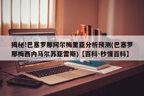 揭秘!巴塞罗那阿尔梅里亚分析预测(巴塞罗那梅西内马尔苏亚雷斯)【百科-秒懂百科】