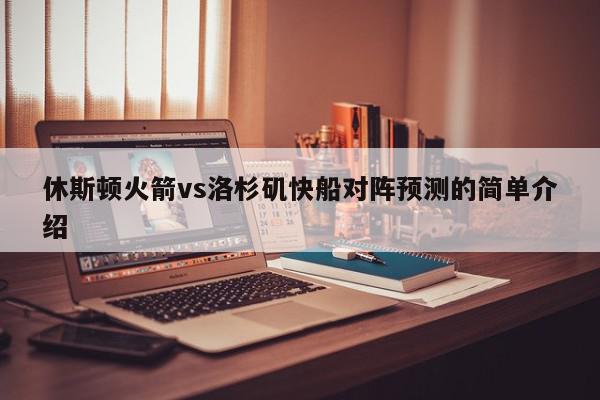 休斯顿火箭vs洛杉矶快船对阵预测的简单介绍