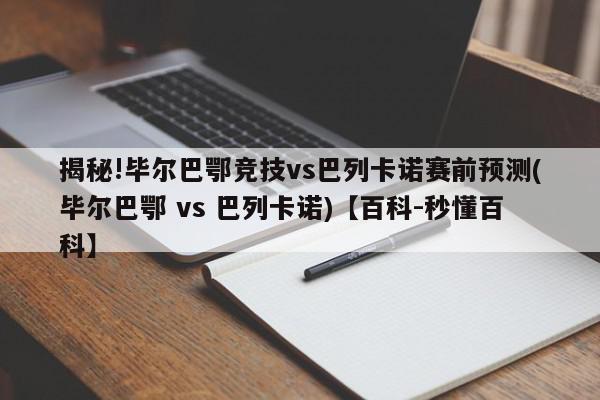 揭秘!毕尔巴鄂竞技vs巴列卡诺赛前预测(毕尔巴鄂 vs 巴列卡诺)【百科-秒懂百科】