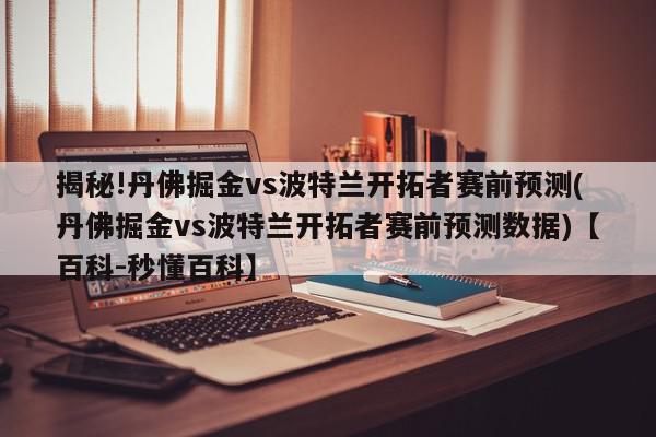 揭秘!丹佛掘金vs波特兰开拓者赛前预测(丹佛掘金vs波特兰开拓者赛前预测数据)【百科-秒懂百科】