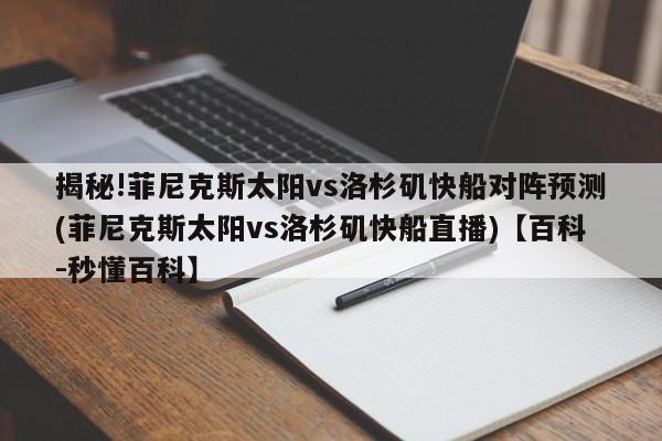 揭秘!菲尼克斯太阳vs洛杉矶快船对阵预测(菲尼克斯太阳vs洛杉矶快船直播)【百科-秒懂百科】