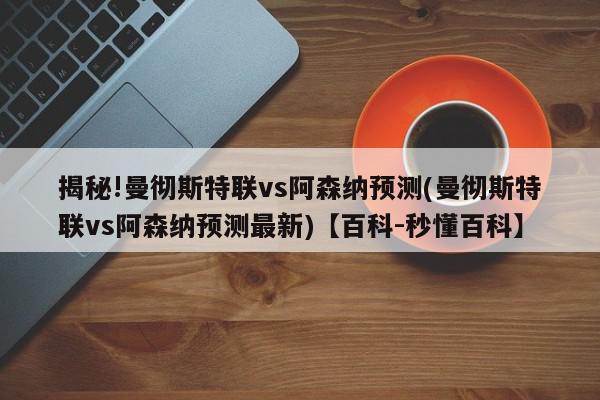 揭秘!曼彻斯特联vs阿森纳预测(曼彻斯特联vs阿森纳预测最新)【百科-秒懂百科】