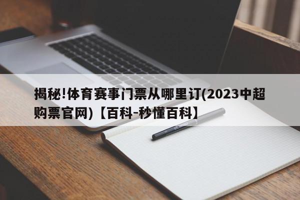 揭秘!体育赛事门票从哪里订(2023中超购票官网)【百科-秒懂百科】