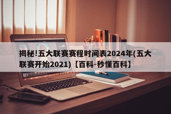 揭秘!五大联赛赛程时间表2024年(五大联赛开始2021)【百科-秒懂百科】