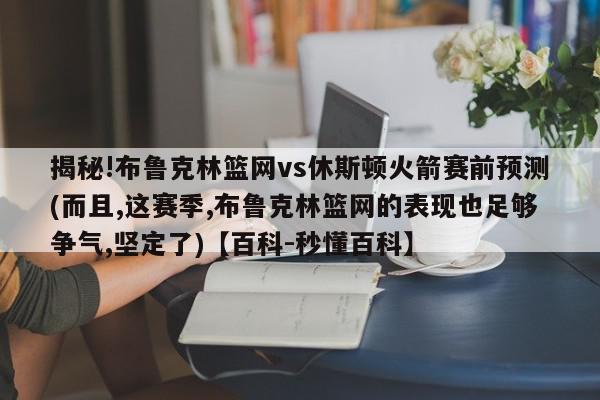 揭秘!布鲁克林篮网vs休斯顿火箭赛前预测(而且,这赛季,布鲁克林篮网的表现也足够争气,坚定了)【百科-秒懂百科】