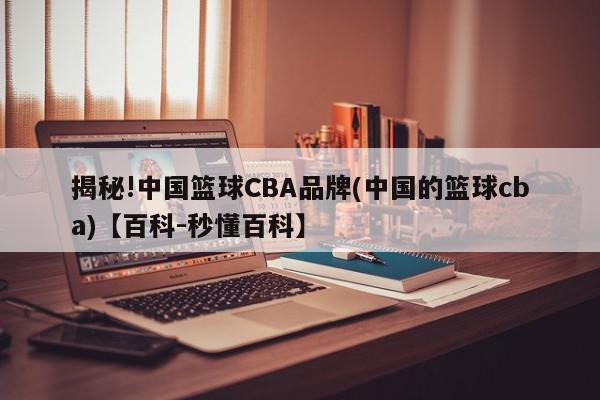 揭秘!中国篮球CBA品牌(中国的篮球cba)【百科-秒懂百科】