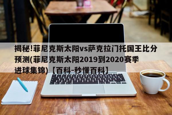 揭秘!菲尼克斯太阳vs萨克拉门托国王比分预测(菲尼克斯太阳2019到2020赛季进球集锦)【百科-秒懂百科】