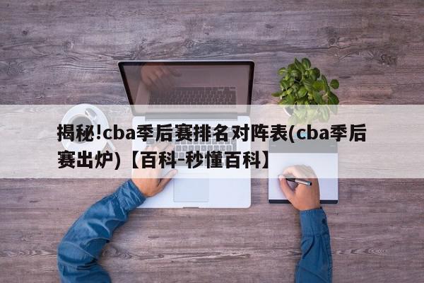 揭秘!cba季后赛排名对阵表(cba季后赛出炉)【百科-秒懂百科】