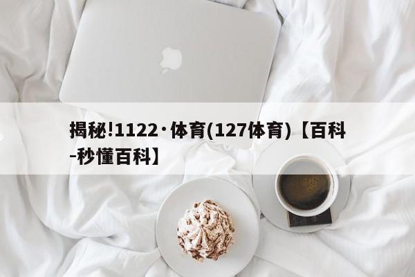 揭秘!1122·体育(127体育)【百科-秒懂百科】