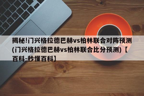 揭秘!门兴格拉德巴赫vs柏林联合对阵预测(门兴格拉德巴赫vs柏林联合比分预测)【百科-秒懂百科】