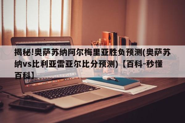 揭秘!奥萨苏纳阿尔梅里亚胜负预测(奥萨苏纳vs比利亚雷亚尔比分预测)【百科-秒懂百科】