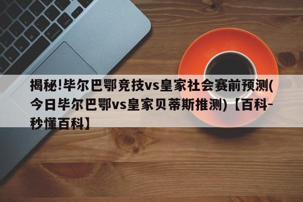 揭秘!毕尔巴鄂竞技vs皇家社会赛前预测(今日毕尔巴鄂vs皇家贝蒂斯推测)【百科-秒懂百科】