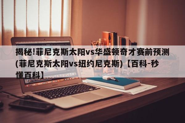 揭秘!菲尼克斯太阳vs华盛顿奇才赛前预测(菲尼克斯太阳vs纽约尼克斯)【百科-秒懂百科】