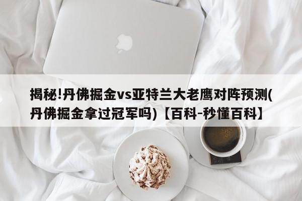 揭秘!丹佛掘金vs亚特兰大老鹰对阵预测(丹佛掘金拿过冠军吗)【百科-秒懂百科】