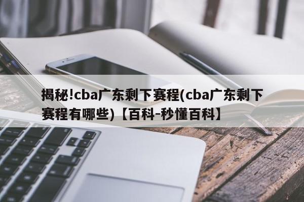 揭秘!cba广东剩下赛程(cba广东剩下赛程有哪些)【百科-秒懂百科】