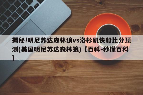 揭秘!明尼苏达森林狼vs洛杉矶快船比分预测(美国明尼苏达森林狼)【百科-秒懂百科】