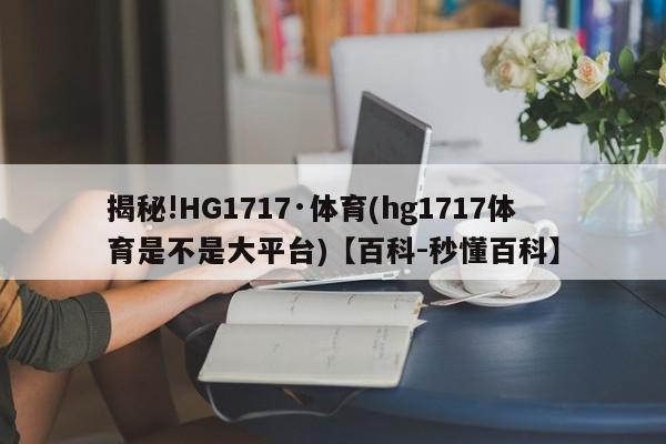 揭秘!HG1717·体育(hg1717体育是不是大平台)【百科-秒懂百科】