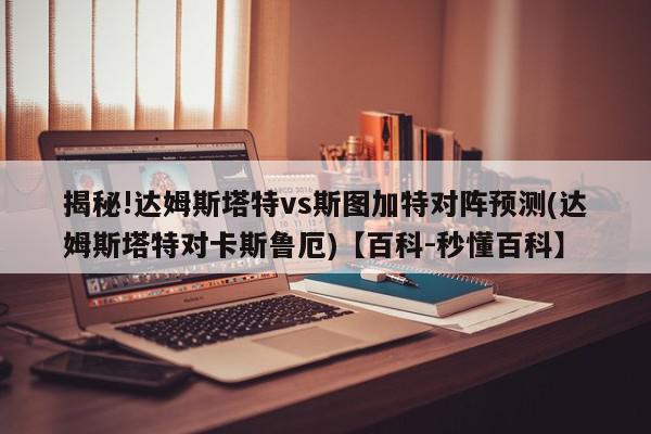 揭秘!达姆斯塔特vs斯图加特对阵预测(达姆斯塔特对卡斯鲁厄)【百科-秒懂百科】