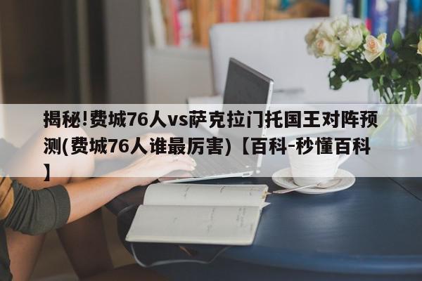 揭秘!费城76人vs萨克拉门托国王对阵预测(费城76人谁最厉害)【百科-秒懂百科】