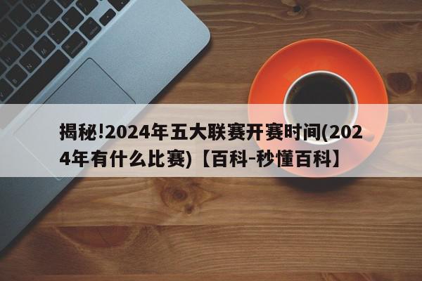 揭秘!2024年五大联赛开赛时间(2024年有什么比赛)【百科-秒懂百科】