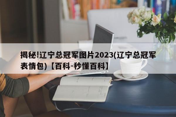 揭秘!辽宁总冠军图片2023(辽宁总冠军表情包)【百科-秒懂百科】