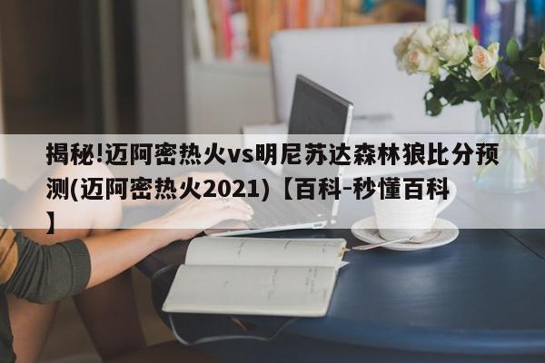 揭秘!迈阿密热火vs明尼苏达森林狼比分预测(迈阿密热火2021)【百科-秒懂百科】