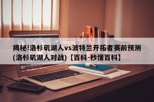 揭秘!洛杉矶湖人vs波特兰开拓者赛前预测(洛杉矶湖人对战)【百科-秒懂百科】