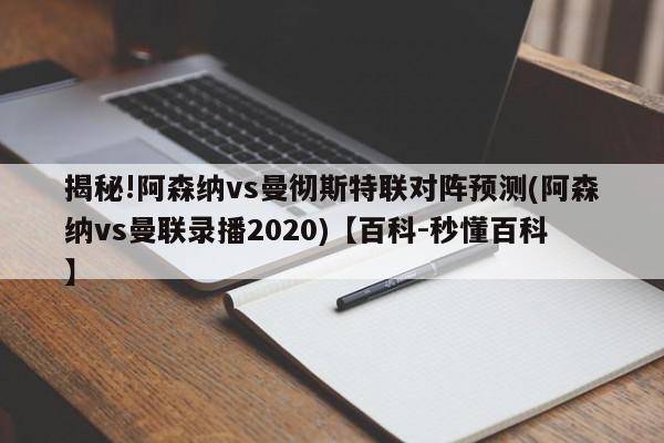 揭秘!阿森纳vs曼彻斯特联对阵预测(阿森纳vs曼联录播2020)【百科-秒懂百科】