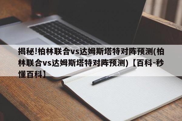 揭秘!柏林联合vs达姆斯塔特对阵预测(柏林联合vs达姆斯塔特对阵预测)【百科-秒懂百科】