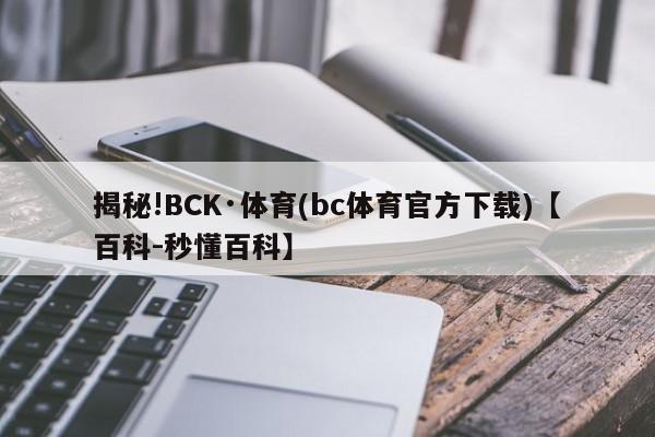 揭秘!BCK·体育(bc体育官方下载)【百科-秒懂百科】