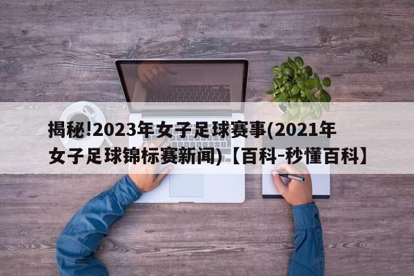 揭秘!2023年女子足球赛事(2021年女子足球锦标赛新闻)【百科-秒懂百科】