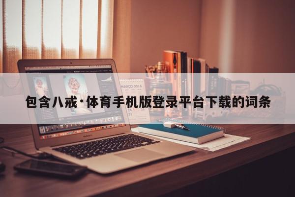 包含八戒·体育手机版登录平台下载的词条