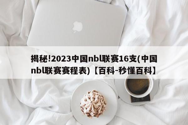 揭秘!2023中国nbl联赛16支(中国nbl联赛赛程表)【百科-秒懂百科】