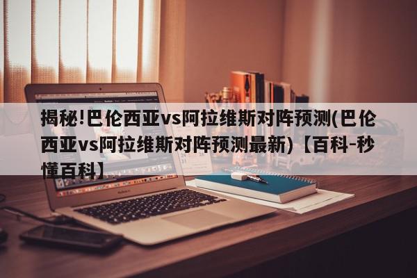 揭秘!巴伦西亚vs阿拉维斯对阵预测(巴伦西亚vs阿拉维斯对阵预测最新)【百科-秒懂百科】