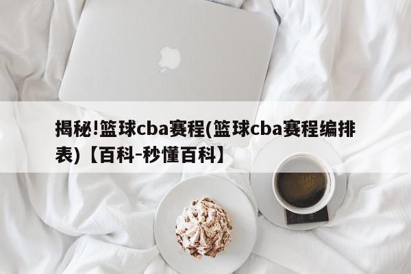 揭秘!篮球cba赛程(篮球cba赛程编排表)【百科-秒懂百科】