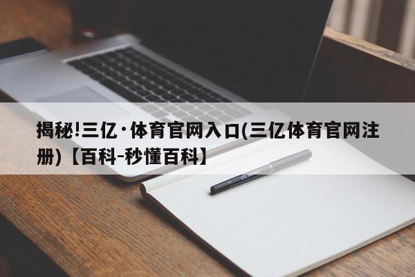 揭秘!三亿·体育官网入口(三亿体育官网注册)【百科-秒懂百科】