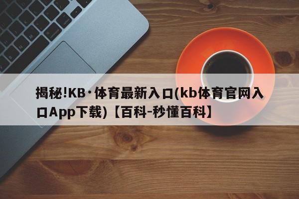 揭秘!KB·体育最新入口(kb体育官网入口App下载)【百科-秒懂百科】